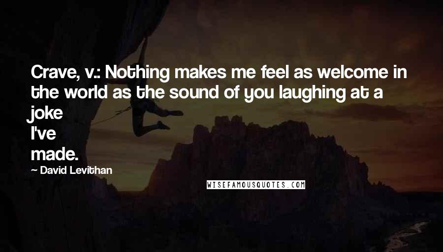 David Levithan Quotes: Crave, v.: Nothing makes me feel as welcome in the world as the sound of you laughing at a joke I've made.