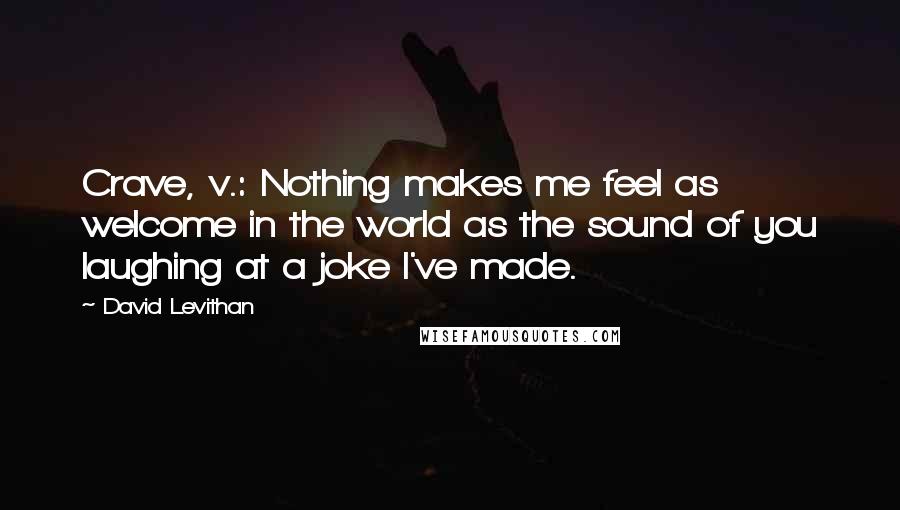 David Levithan Quotes: Crave, v.: Nothing makes me feel as welcome in the world as the sound of you laughing at a joke I've made.