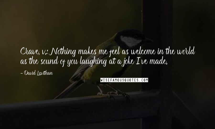 David Levithan Quotes: Crave, v.: Nothing makes me feel as welcome in the world as the sound of you laughing at a joke I've made.