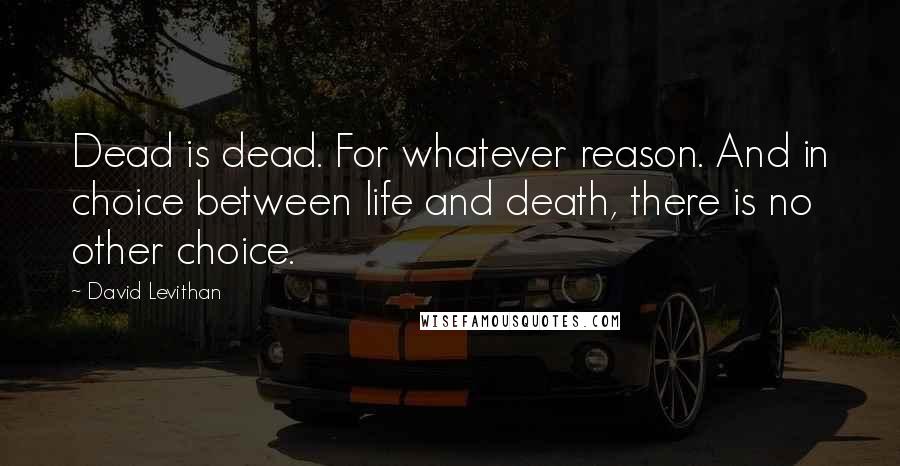 David Levithan Quotes: Dead is dead. For whatever reason. And in choice between life and death, there is no other choice.