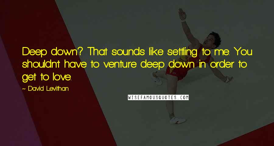 David Levithan Quotes: Deep down? That sounds like settling to me. You shouldn't have to venture deep down in order to get to love.