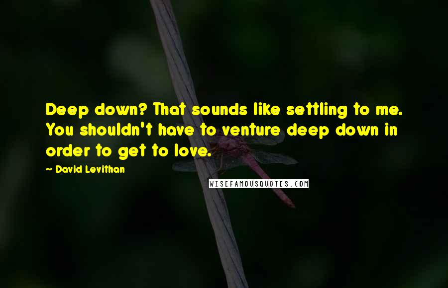 David Levithan Quotes: Deep down? That sounds like settling to me. You shouldn't have to venture deep down in order to get to love.