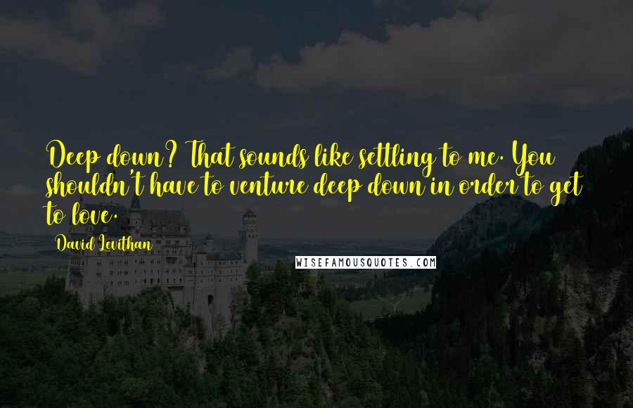 David Levithan Quotes: Deep down? That sounds like settling to me. You shouldn't have to venture deep down in order to get to love.