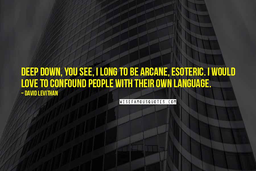 David Levithan Quotes: Deep down, you see, I long to be arcane, esoteric. I would love to confound people with their own language.