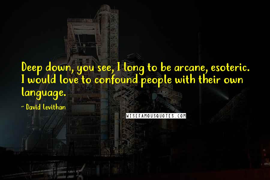 David Levithan Quotes: Deep down, you see, I long to be arcane, esoteric. I would love to confound people with their own language.