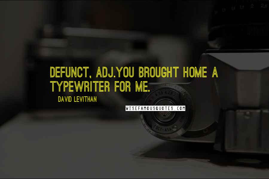 David Levithan Quotes: Defunct, adj.You brought home a typewriter for me.