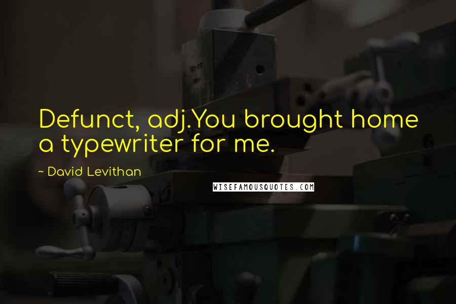 David Levithan Quotes: Defunct, adj.You brought home a typewriter for me.