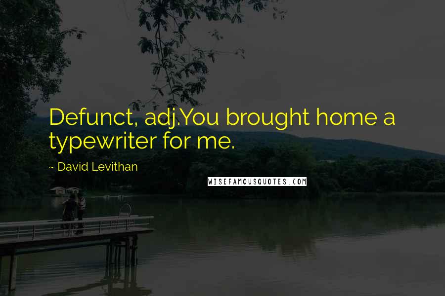 David Levithan Quotes: Defunct, adj.You brought home a typewriter for me.