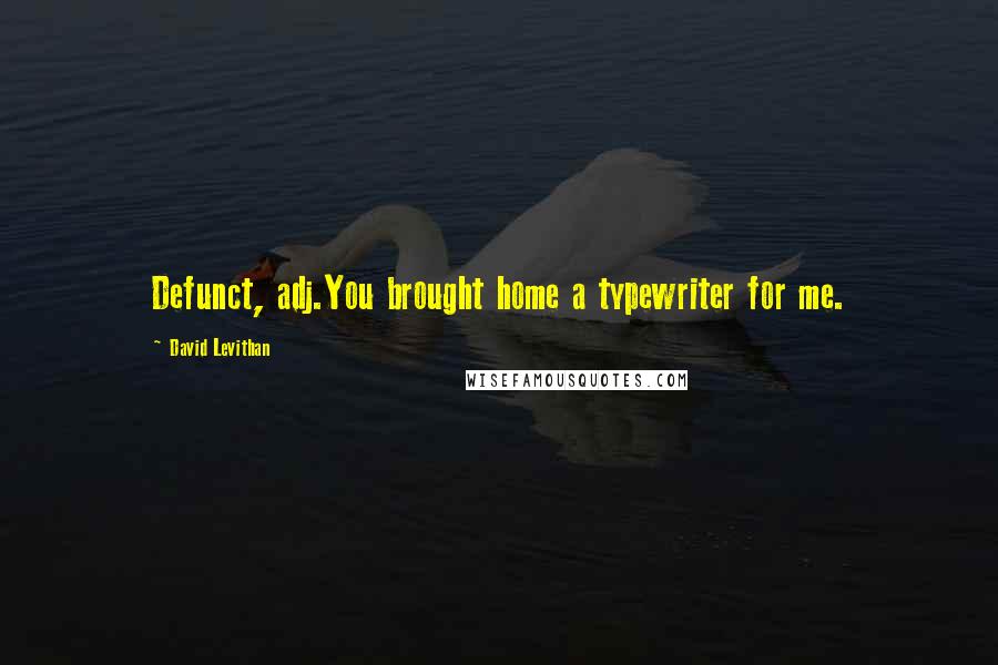 David Levithan Quotes: Defunct, adj.You brought home a typewriter for me.