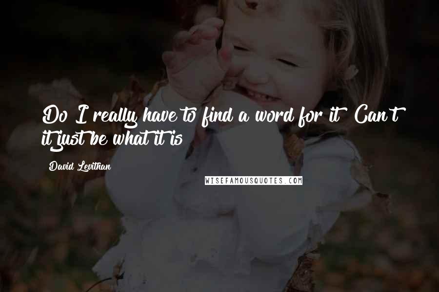 David Levithan Quotes: Do I really have to find a word for it? Can't it just be what it is?