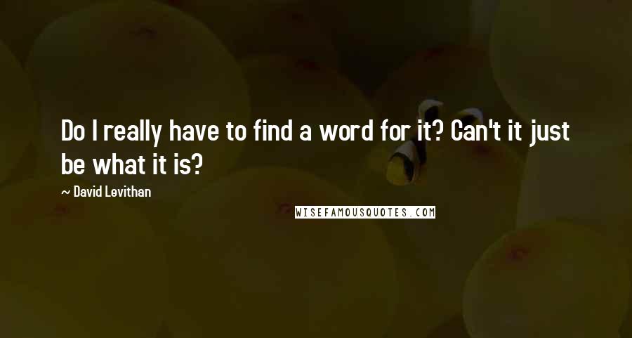 David Levithan Quotes: Do I really have to find a word for it? Can't it just be what it is?