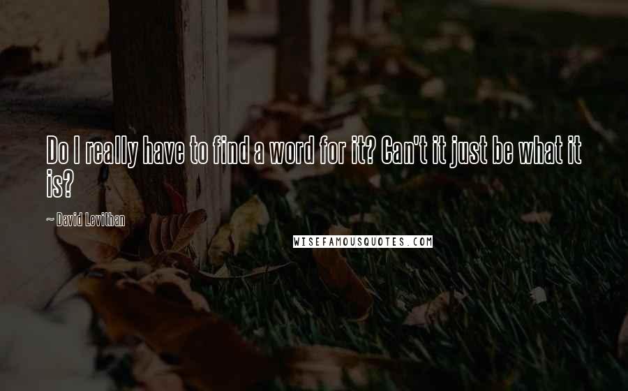 David Levithan Quotes: Do I really have to find a word for it? Can't it just be what it is?