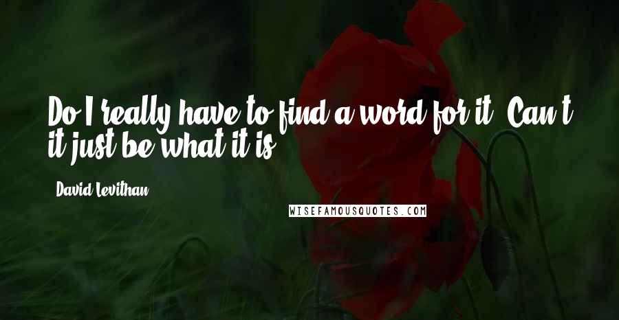 David Levithan Quotes: Do I really have to find a word for it? Can't it just be what it is?