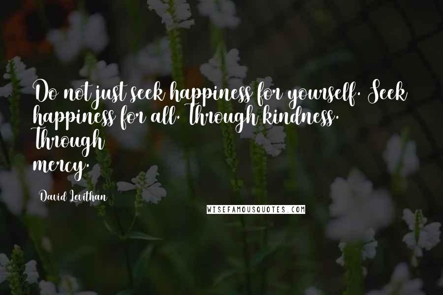 David Levithan Quotes: Do not just seek happiness for yourself. Seek happiness for all. Through kindness. Through mercy.