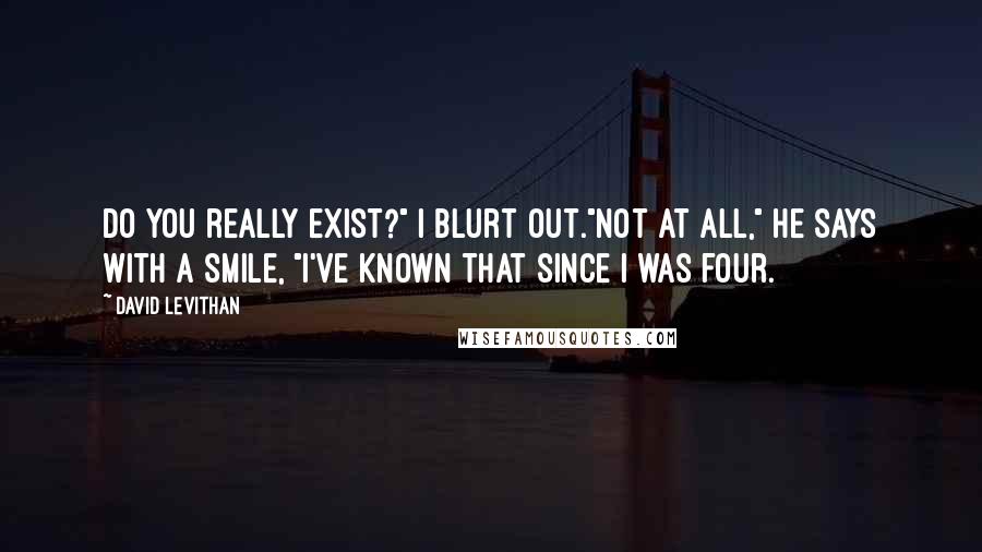 David Levithan Quotes: Do you really exist?" I blurt out."Not at all," he says with a smile, "I've known that since I was four.