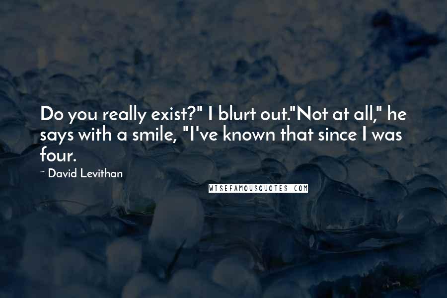 David Levithan Quotes: Do you really exist?" I blurt out."Not at all," he says with a smile, "I've known that since I was four.