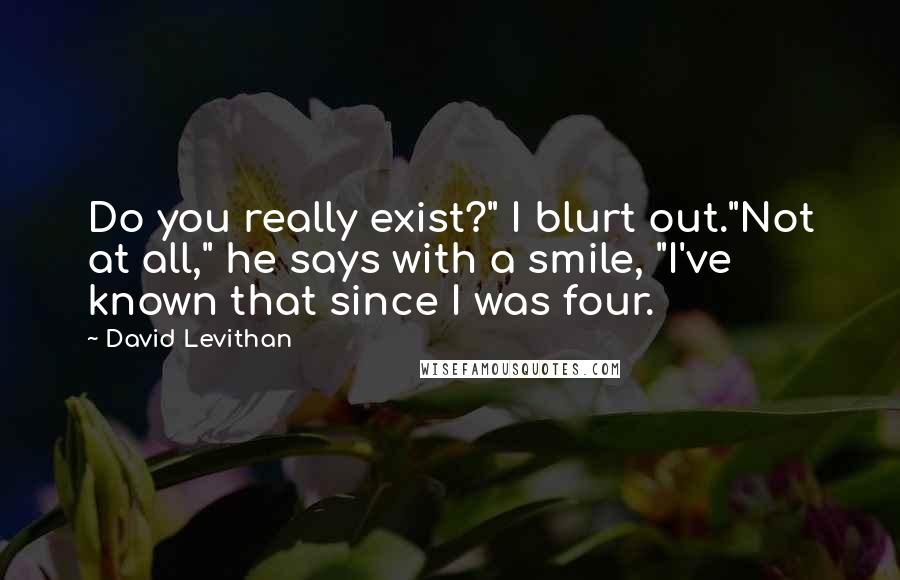 David Levithan Quotes: Do you really exist?" I blurt out."Not at all," he says with a smile, "I've known that since I was four.