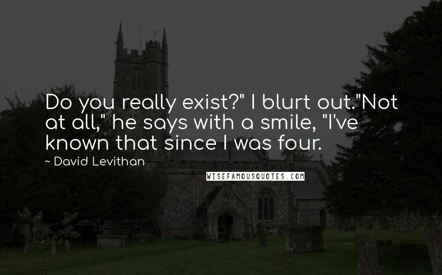 David Levithan Quotes: Do you really exist?" I blurt out."Not at all," he says with a smile, "I've known that since I was four.