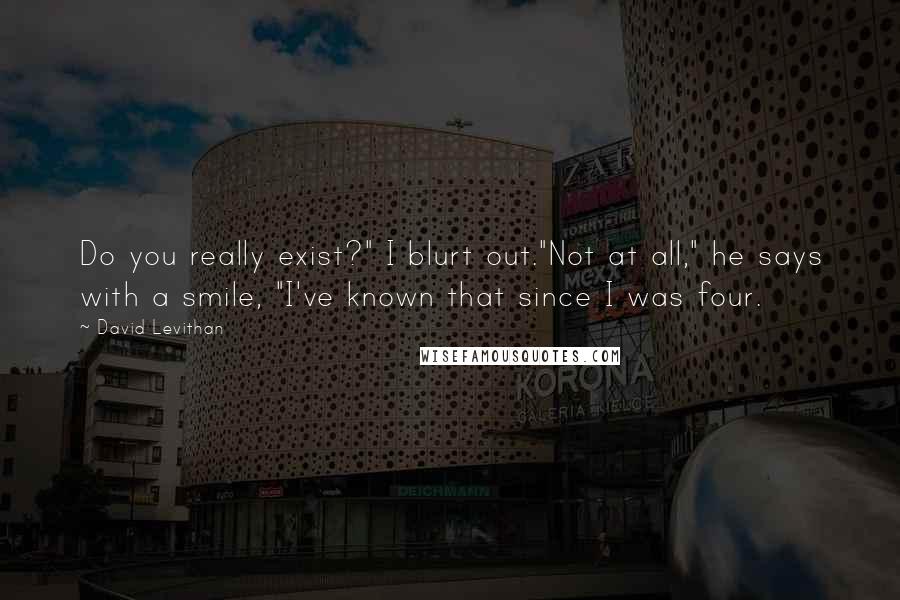 David Levithan Quotes: Do you really exist?" I blurt out."Not at all," he says with a smile, "I've known that since I was four.