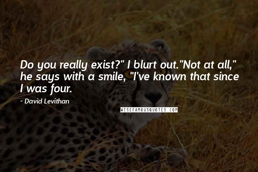 David Levithan Quotes: Do you really exist?" I blurt out."Not at all," he says with a smile, "I've known that since I was four.