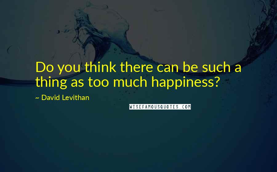 David Levithan Quotes: Do you think there can be such a thing as too much happiness?