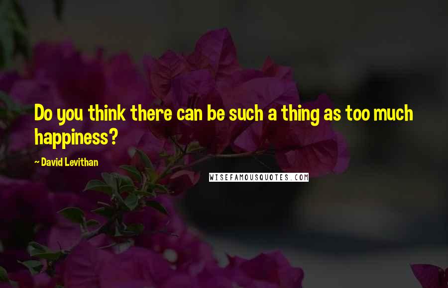 David Levithan Quotes: Do you think there can be such a thing as too much happiness?