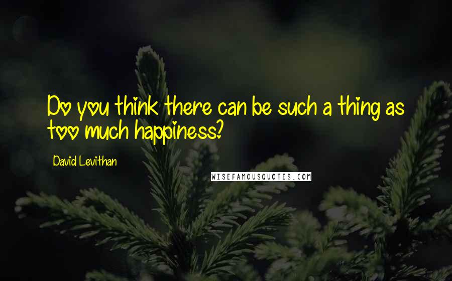 David Levithan Quotes: Do you think there can be such a thing as too much happiness?