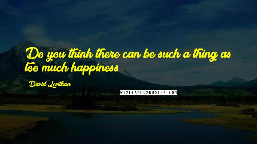 David Levithan Quotes: Do you think there can be such a thing as too much happiness?