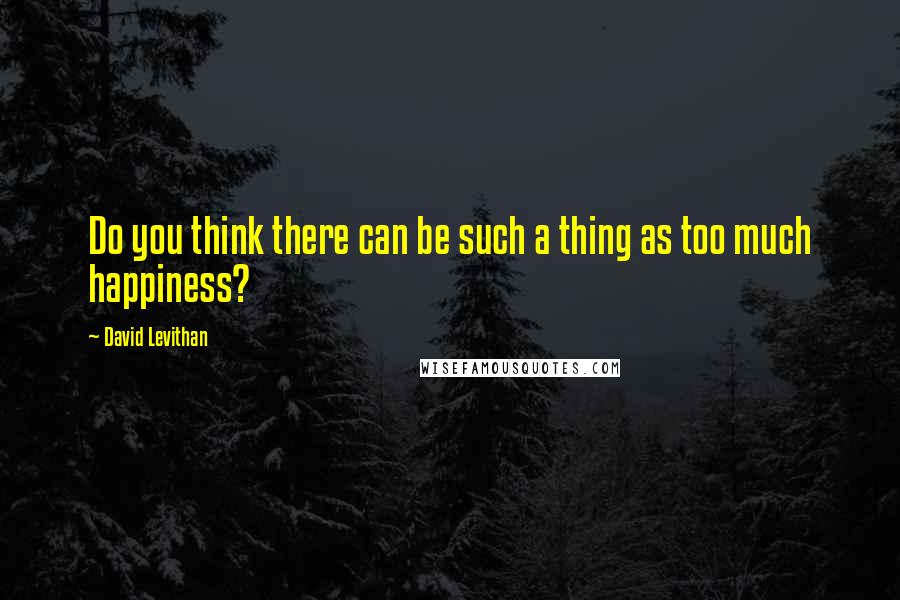 David Levithan Quotes: Do you think there can be such a thing as too much happiness?