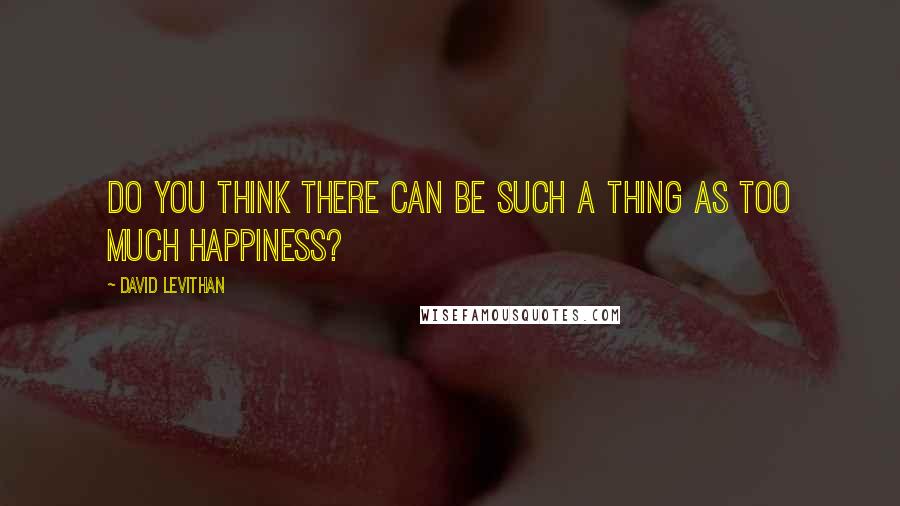 David Levithan Quotes: Do you think there can be such a thing as too much happiness?