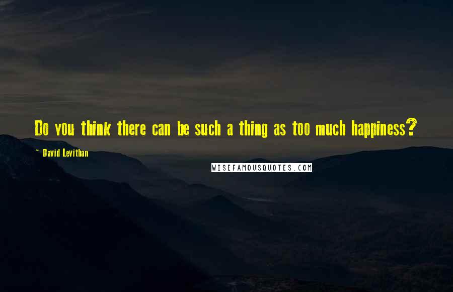 David Levithan Quotes: Do you think there can be such a thing as too much happiness?