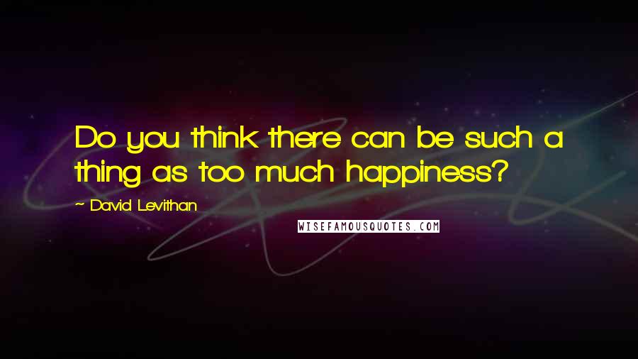 David Levithan Quotes: Do you think there can be such a thing as too much happiness?