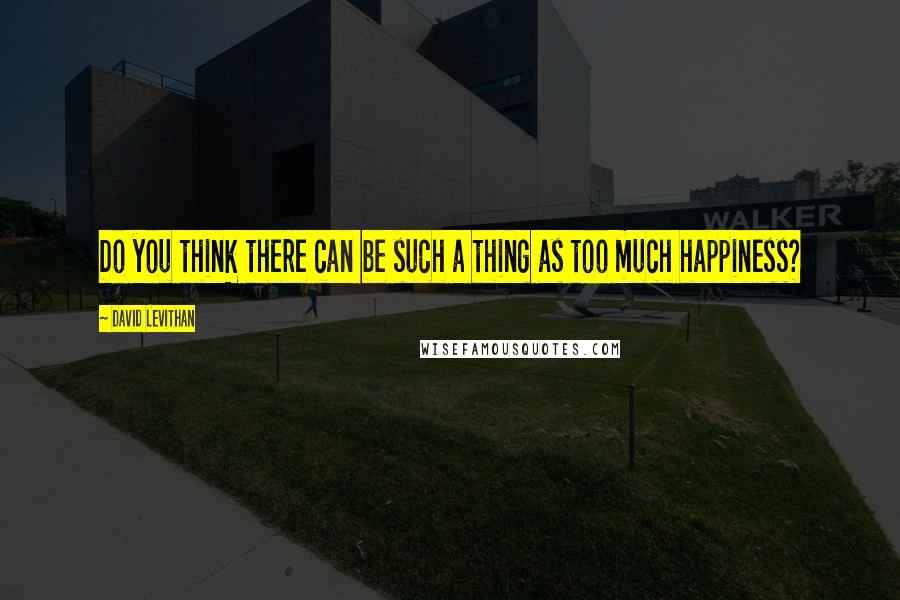 David Levithan Quotes: Do you think there can be such a thing as too much happiness?
