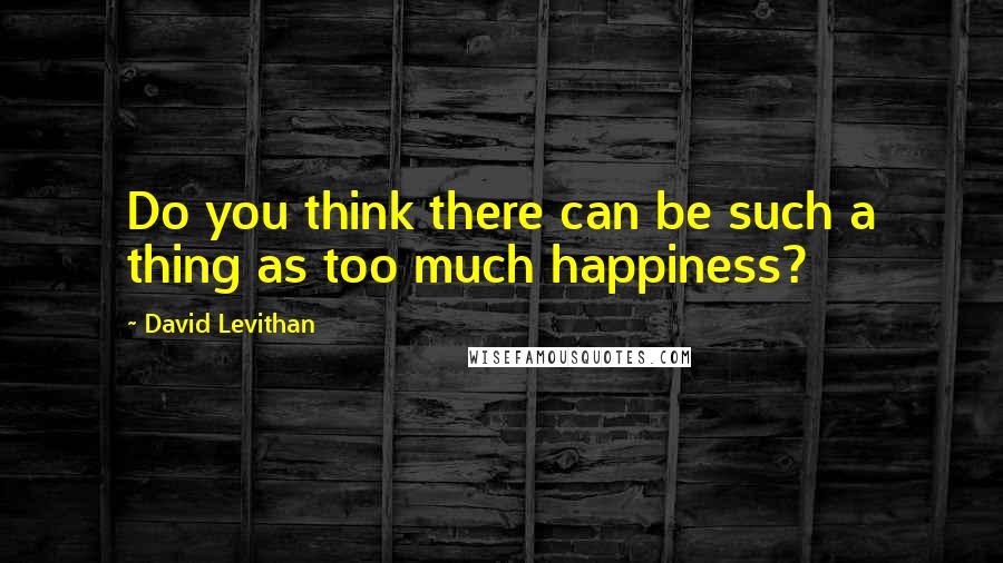 David Levithan Quotes: Do you think there can be such a thing as too much happiness?