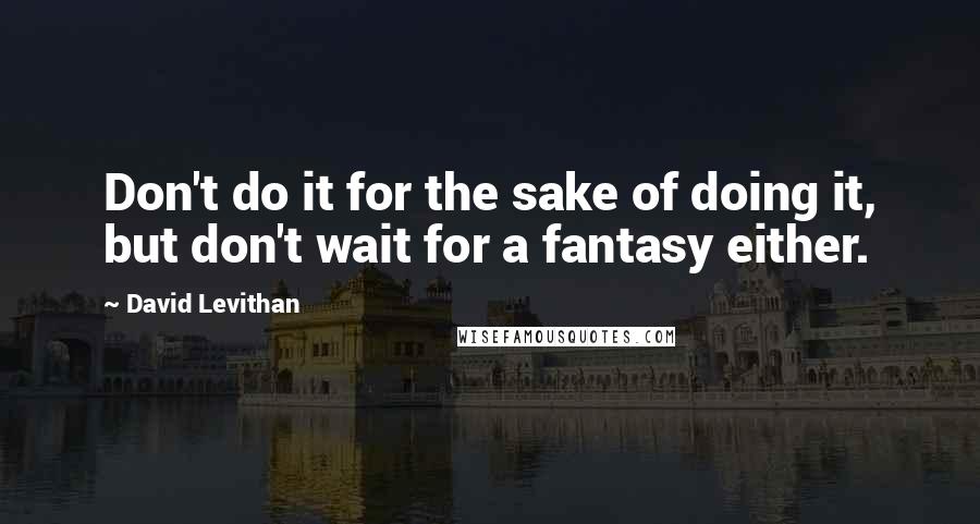 David Levithan Quotes: Don't do it for the sake of doing it, but don't wait for a fantasy either.