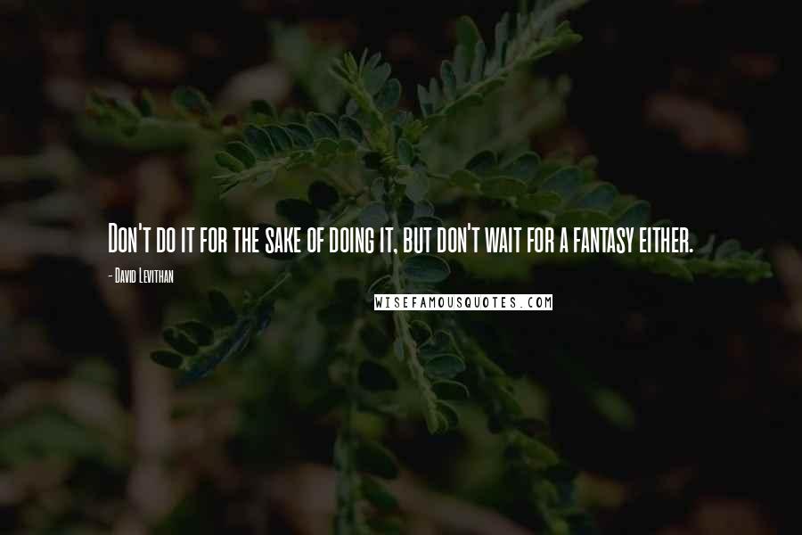 David Levithan Quotes: Don't do it for the sake of doing it, but don't wait for a fantasy either.