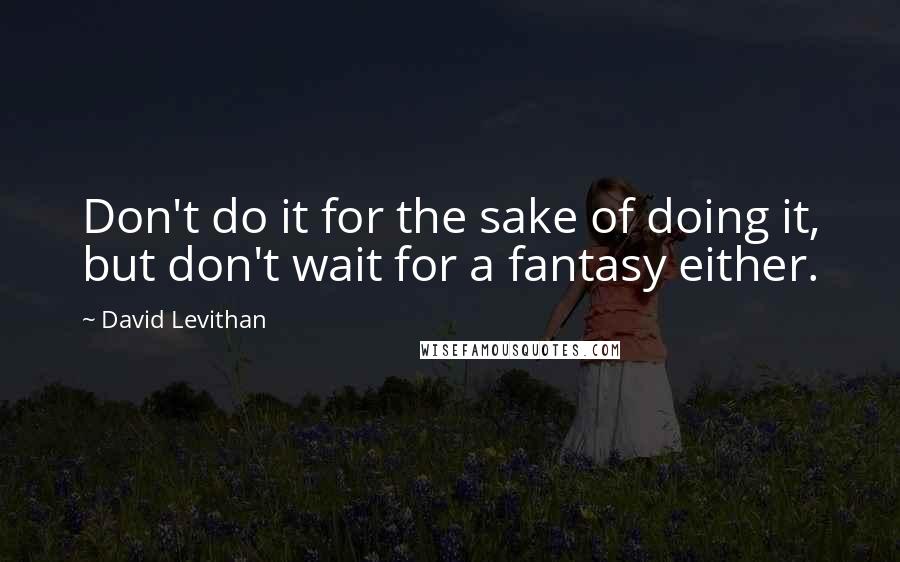 David Levithan Quotes: Don't do it for the sake of doing it, but don't wait for a fantasy either.