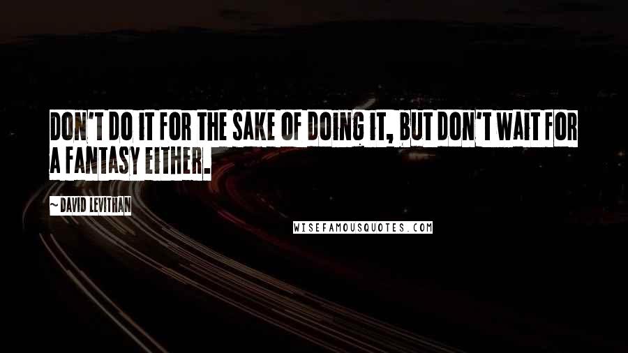 David Levithan Quotes: Don't do it for the sake of doing it, but don't wait for a fantasy either.