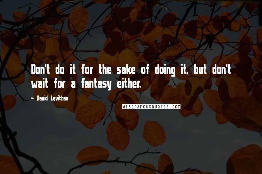 David Levithan Quotes: Don't do it for the sake of doing it, but don't wait for a fantasy either.