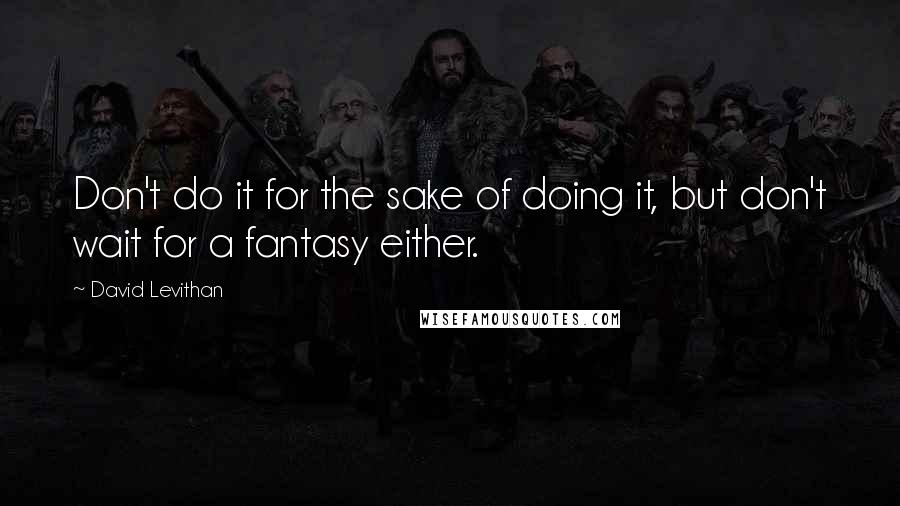 David Levithan Quotes: Don't do it for the sake of doing it, but don't wait for a fantasy either.