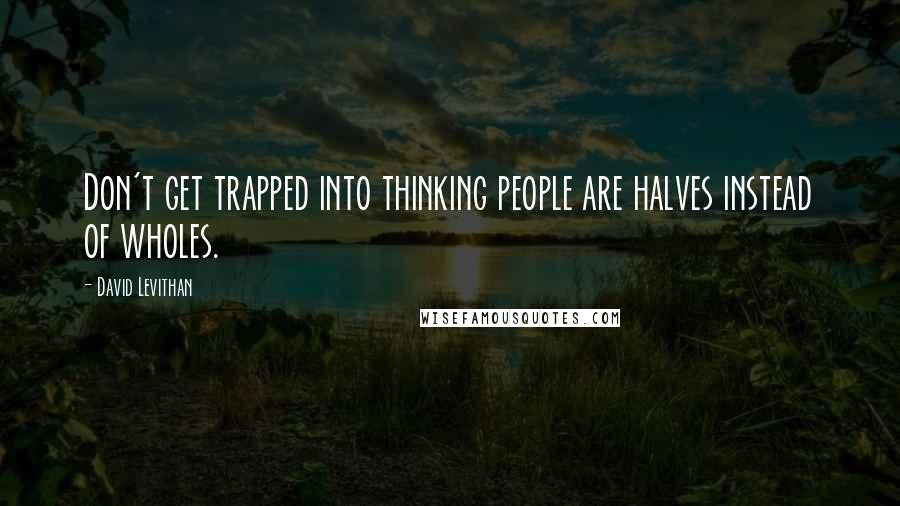 David Levithan Quotes: Don't get trapped into thinking people are halves instead of wholes.