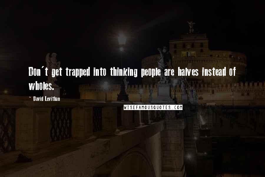 David Levithan Quotes: Don't get trapped into thinking people are halves instead of wholes.