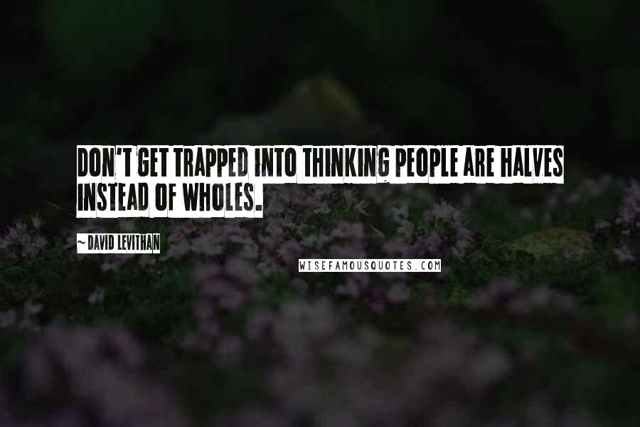 David Levithan Quotes: Don't get trapped into thinking people are halves instead of wholes.