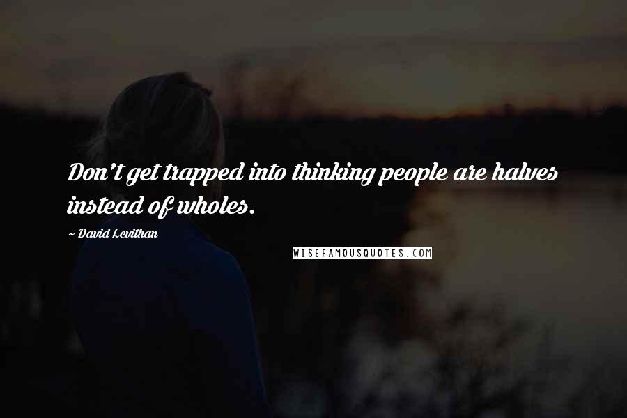 David Levithan Quotes: Don't get trapped into thinking people are halves instead of wholes.