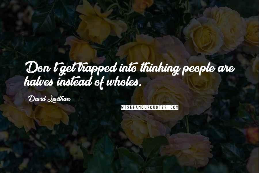 David Levithan Quotes: Don't get trapped into thinking people are halves instead of wholes.