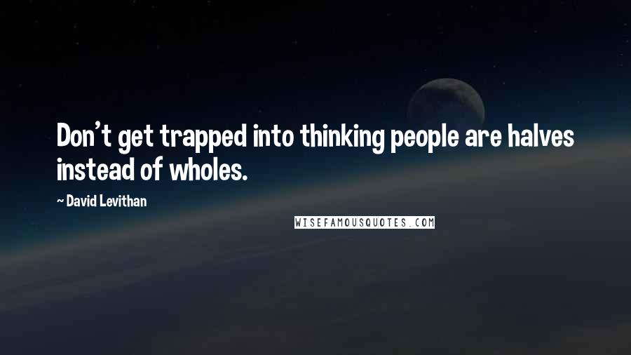 David Levithan Quotes: Don't get trapped into thinking people are halves instead of wholes.