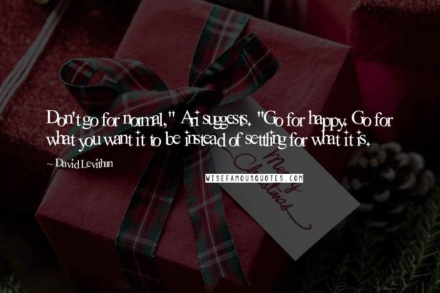 David Levithan Quotes: Don't go for normal," Ari suggests. "Go for happy. Go for what you want it to be instead of settling for what it is.