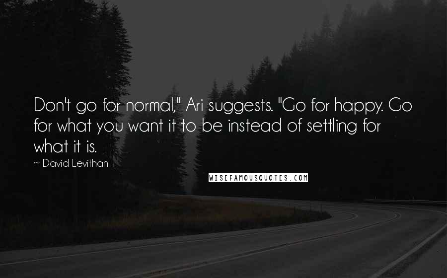 David Levithan Quotes: Don't go for normal," Ari suggests. "Go for happy. Go for what you want it to be instead of settling for what it is.