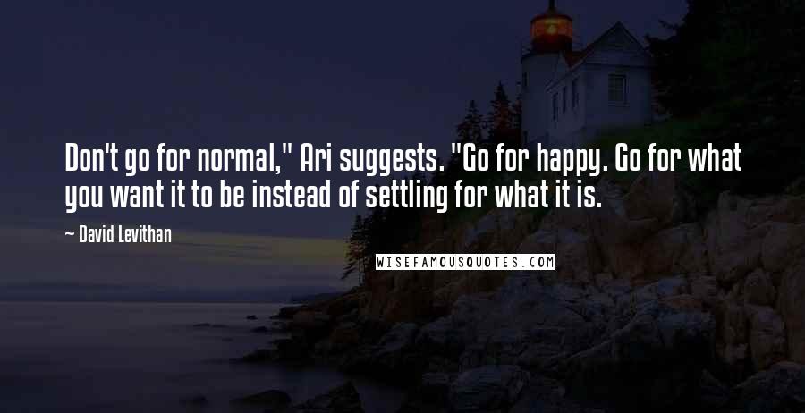 David Levithan Quotes: Don't go for normal," Ari suggests. "Go for happy. Go for what you want it to be instead of settling for what it is.