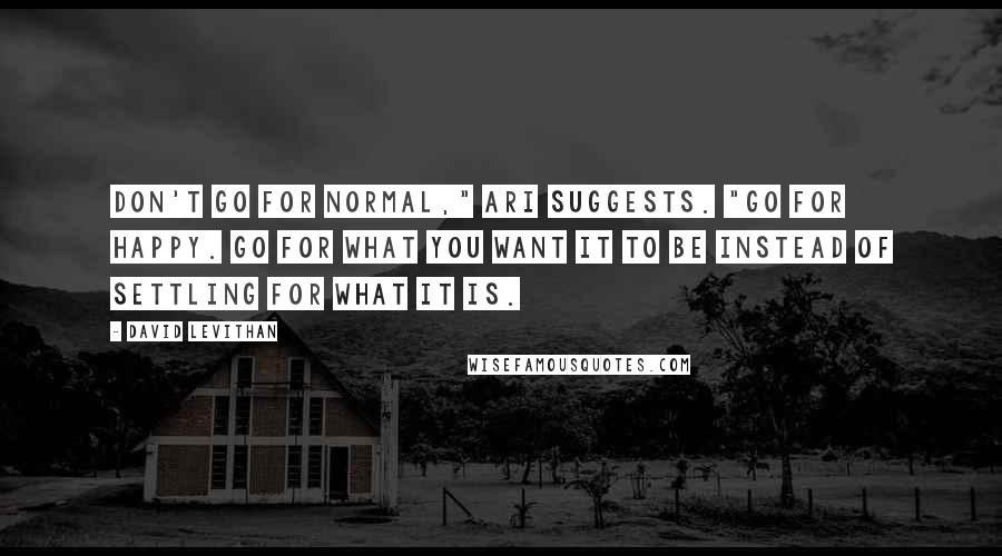 David Levithan Quotes: Don't go for normal," Ari suggests. "Go for happy. Go for what you want it to be instead of settling for what it is.